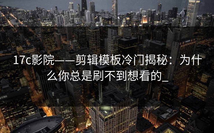 17c影院——剪辑模板冷门揭秘：为什么你总是刷不到想看的_