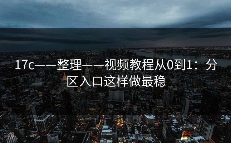 17c——整理——视频教程从0到1：分区入口这样做最稳