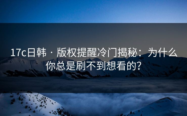 17c日韩 · 版权提醒冷门揭秘：为什么你总是刷不到想看的？