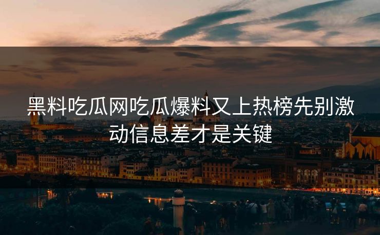 黑料吃瓜网吃瓜爆料又上热榜先别激动信息差才是关键