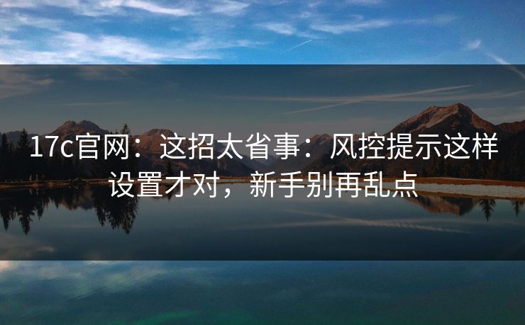 17c官网：这招太省事：风控提示这样设置才对，新手别再乱点