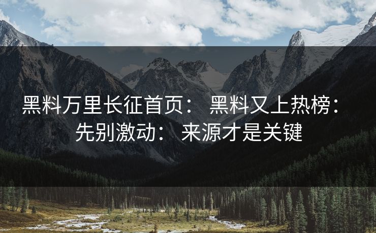 黑料万里长征首页： 黑料又上热榜： 先别激动： 来源才是关键
