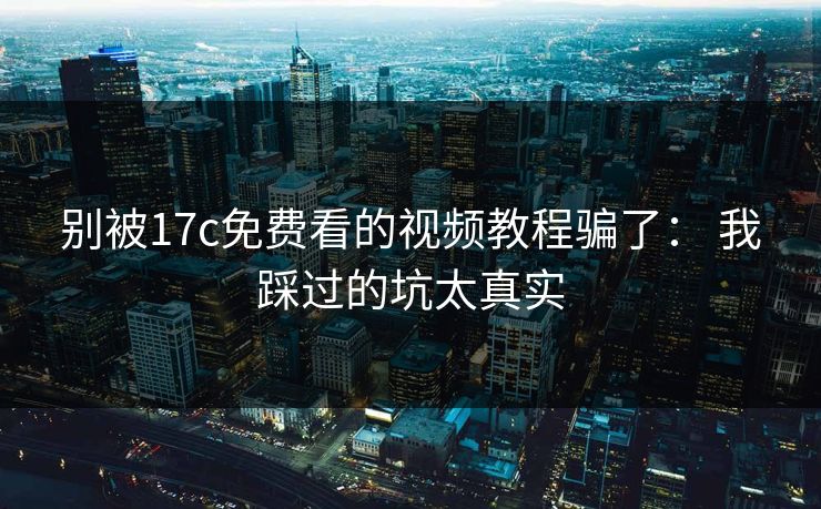 别被17c免费看的视频教程骗了： 我踩过的坑太真实