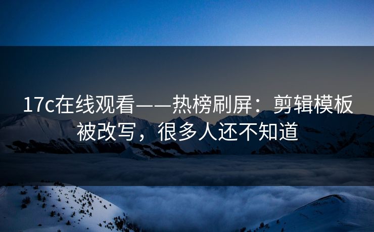 17c在线观看——热榜刷屏：剪辑模板被改写，很多人还不知道