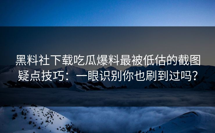 黑料社下载吃瓜爆料最被低估的截图疑点技巧：一眼识别你也刷到过吗？