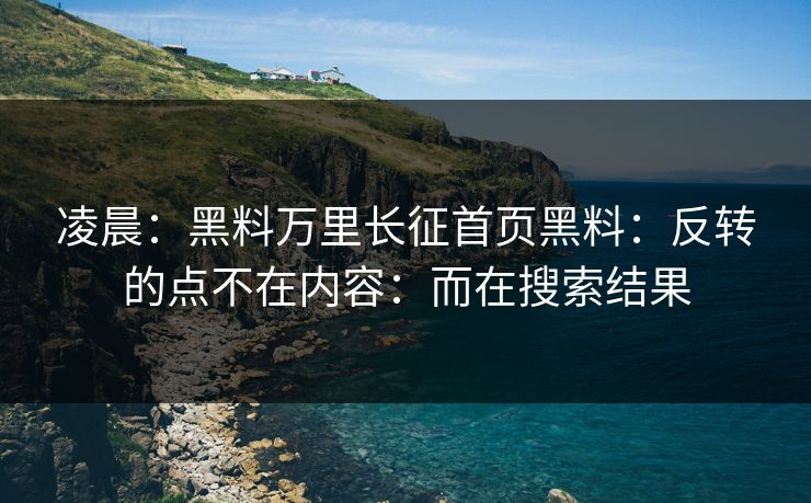 凌晨：黑料万里长征首页黑料：反转的点不在内容：而在搜索结果