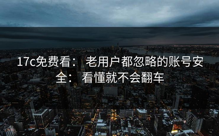17c免费看： 老用户都忽略的账号安全： 看懂就不会翻车