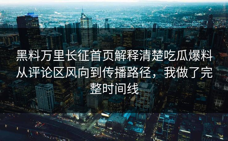 黑料万里长征首页解释清楚吃瓜爆料从评论区风向到传播路径，我做了完整时间线