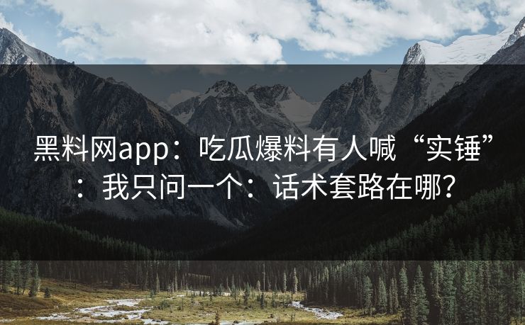 黑料网app：吃瓜爆料有人喊“实锤”：我只问一个：话术套路在哪？
