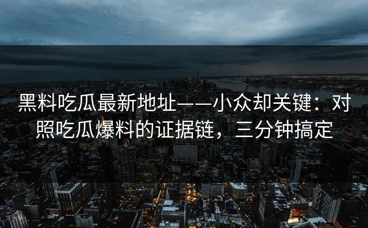 黑料吃瓜最新地址——小众却关键：对照吃瓜爆料的证据链，三分钟搞定