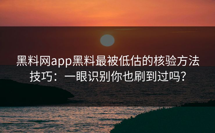 黑料网app黑料最被低估的核验方法技巧：一眼识别你也刷到过吗？