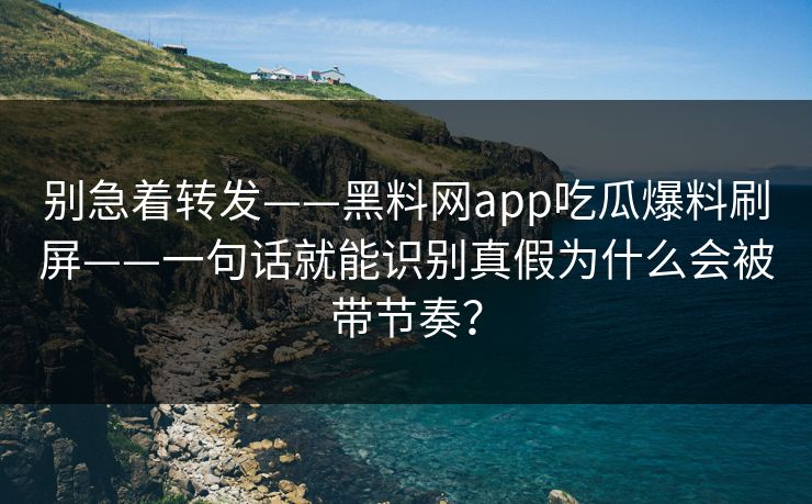 别急着转发——黑料网app吃瓜爆料刷屏——一句话就能识别真假为什么会被带节奏？