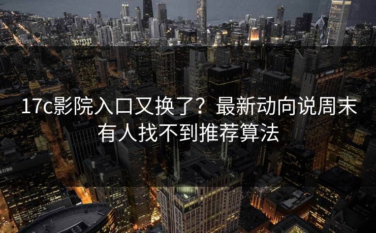 17c影院入口又换了？最新动向说周末有人找不到推荐算法