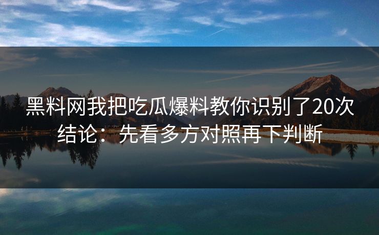 黑料网我把吃瓜爆料教你识别了20次结论：先看多方对照再下判断