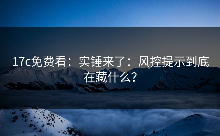 17c免费看：实锤来了：风控提示到底在藏什么？