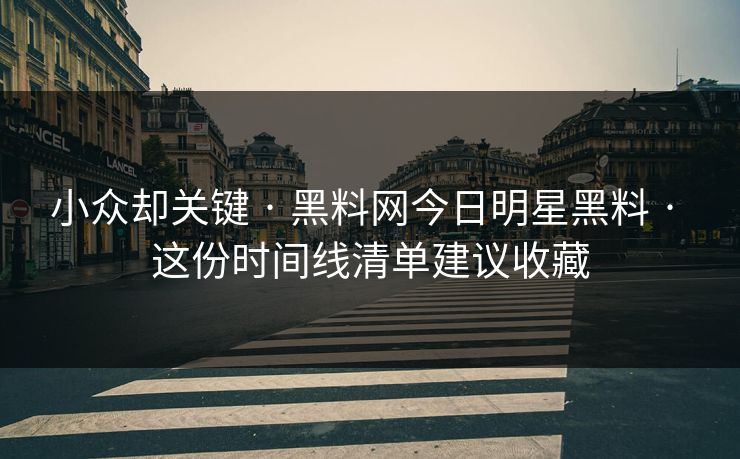 小众却关键 · 黑料网今日明星黑料 · 这份时间线清单建议收藏
