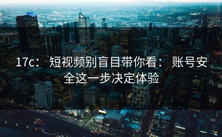 17c： 短视频别盲目带你看： 账号安全这一步决定体验
