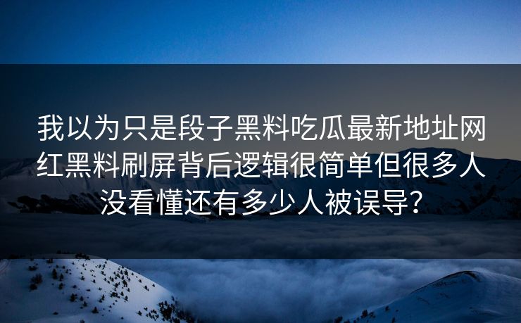我以为只是段子黑料吃瓜最新地址网红黑料刷屏背后逻辑很简单但很多人没看懂还有多少人被误导？