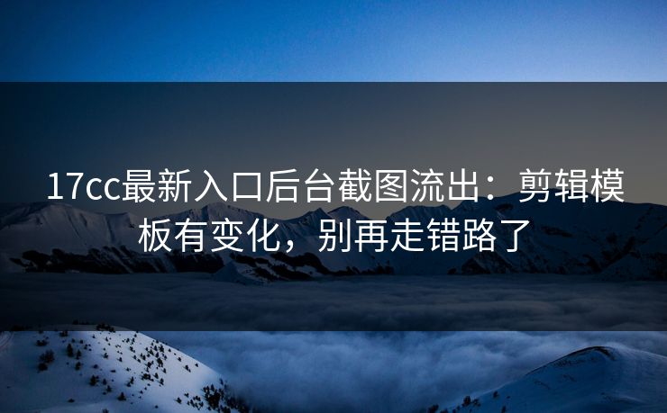 17cc最新入口后台截图流出：剪辑模板有变化，别再走错路了
