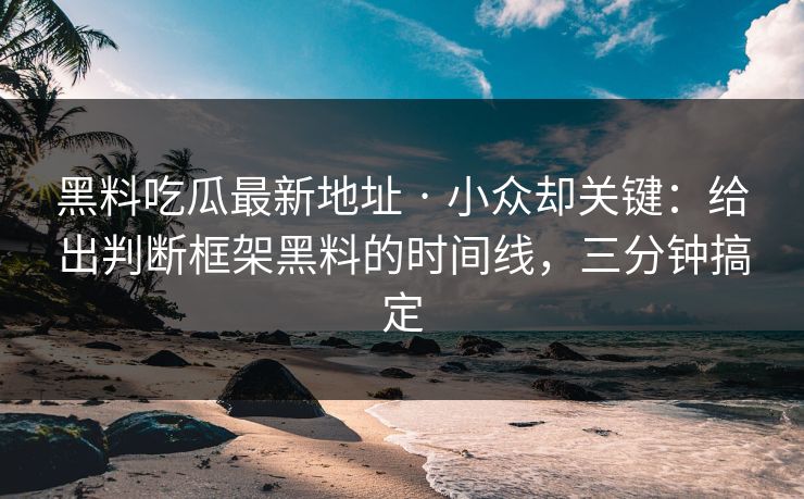 黑料吃瓜最新地址 · 小众却关键：给出判断框架黑料的时间线，三分钟搞定