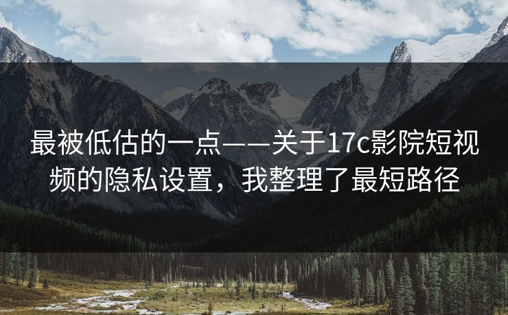 最被低估的一点——关于17c影院短视频的隐私设置，我整理了最短路径