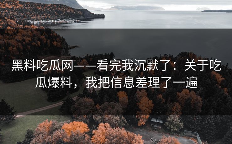 黑料吃瓜网——看完我沉默了：关于吃瓜爆料，我把信息差理了一遍