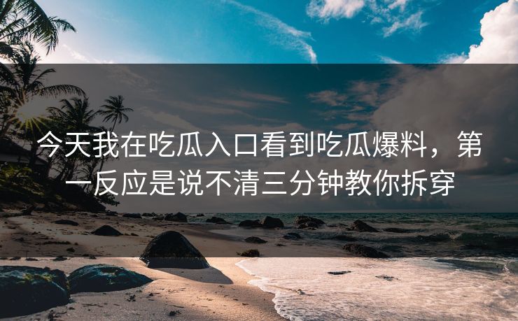 今天我在吃瓜入口看到吃瓜爆料，第一反应是说不清三分钟教你拆穿