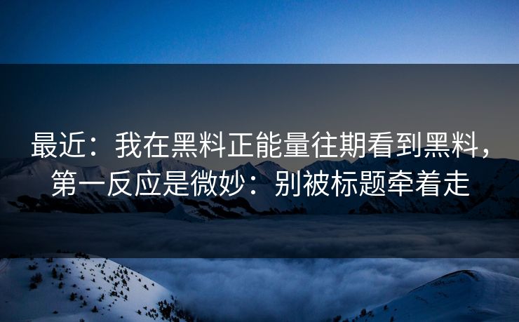 最近：我在黑料正能量往期看到黑料，第一反应是微妙：别被标题牵着走