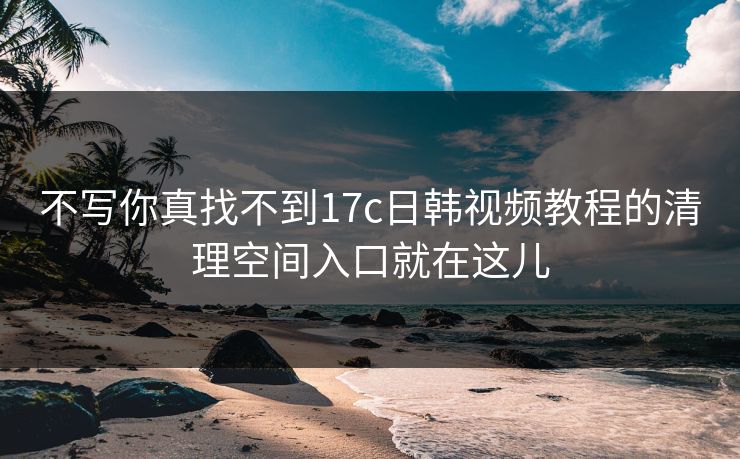 不写你真找不到17c日韩视频教程的清理空间入口就在这儿