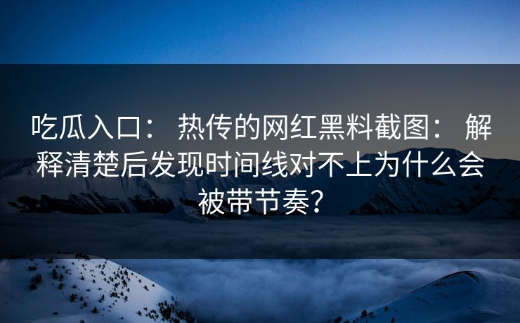 吃瓜入口： 热传的网红黑料截图： 解释清楚后发现时间线对不上为什么会被带节奏？