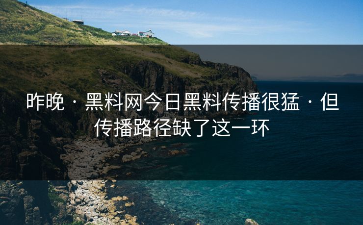 昨晚 · 黑料网今日黑料传播很猛 · 但传播路径缺了这一环