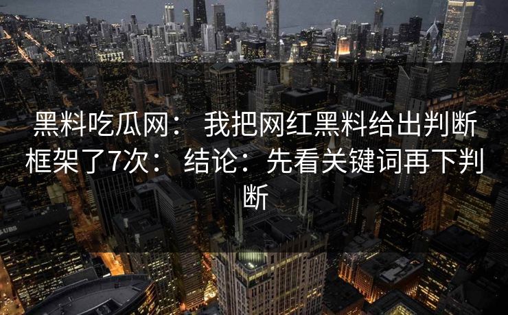 黑料吃瓜网： 我把网红黑料给出判断框架了7次： 结论：先看关键词再下判断
