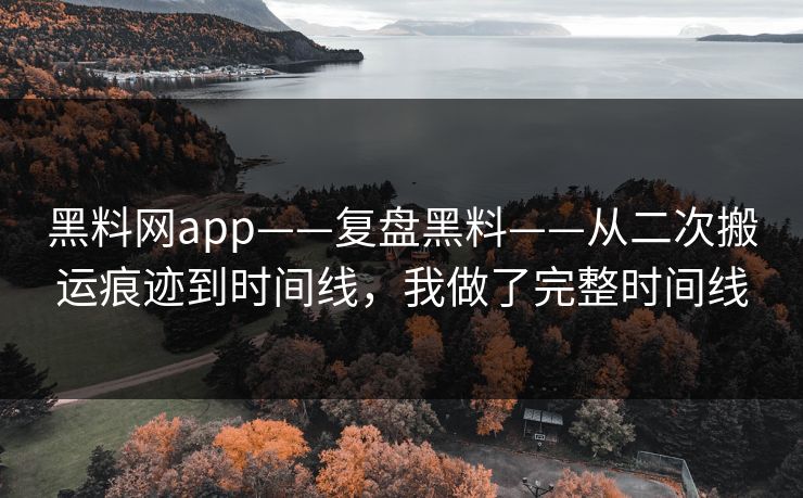 黑料网app——复盘黑料——从二次搬运痕迹到时间线，我做了完整时间线