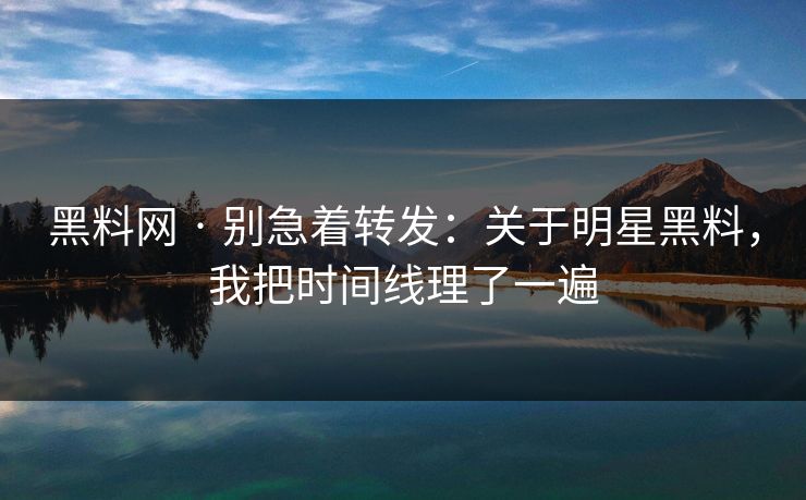 黑料网 · 别急着转发：关于明星黑料，我把时间线理了一遍
