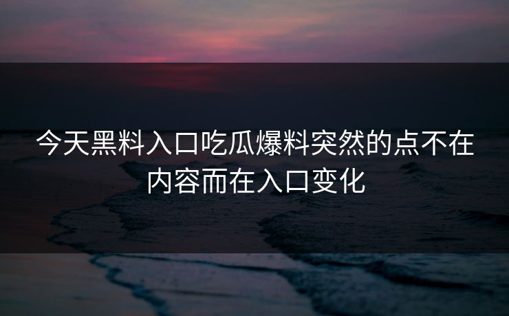 今天黑料入口吃瓜爆料突然的点不在内容而在入口变化