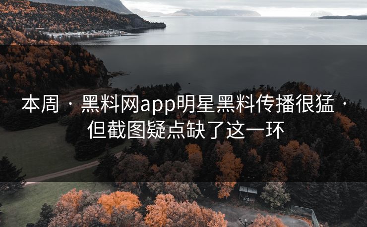 本周 · 黑料网app明星黑料传播很猛 · 但截图疑点缺了这一环
