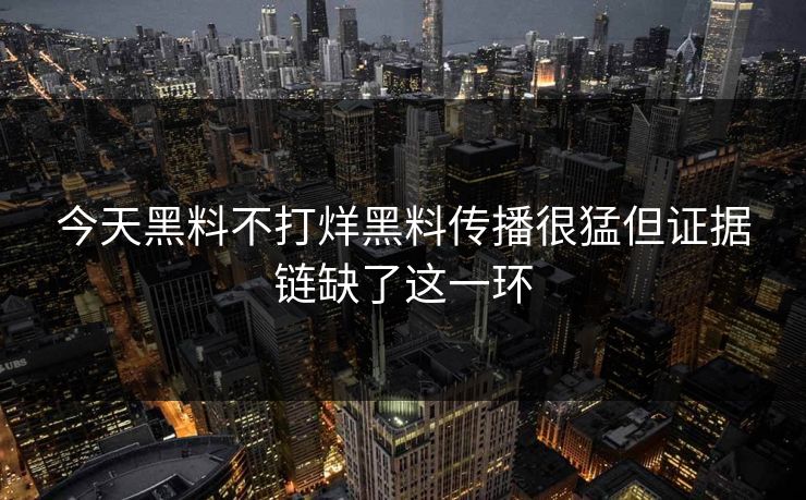 今天黑料不打烊黑料传播很猛但证据链缺了这一环