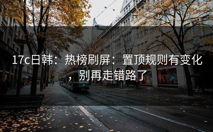 17c日韩：热榜刷屏：置顶规则有变化，别再走错路了