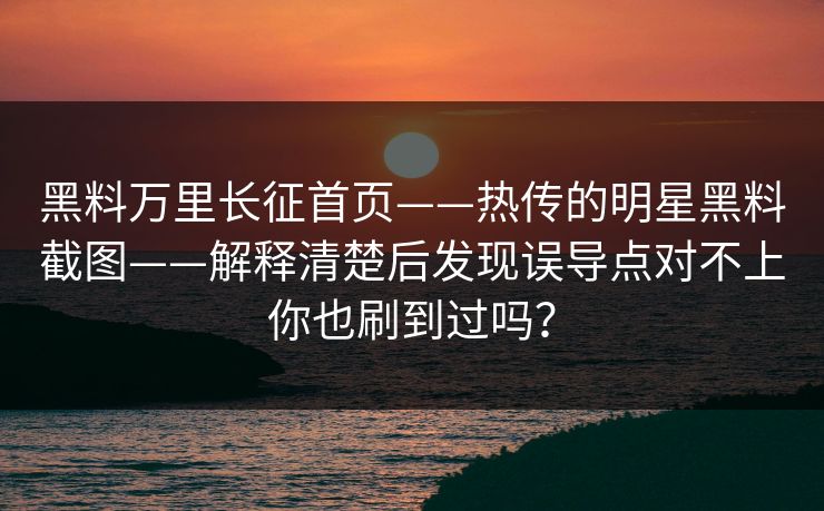 黑料万里长征首页——热传的明星黑料截图——解释清楚后发现误导点对不上你也刷到过吗？