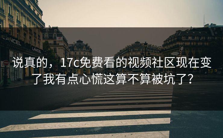 说真的，17c免费看的视频社区现在变了我有点心慌这算不算被坑了？