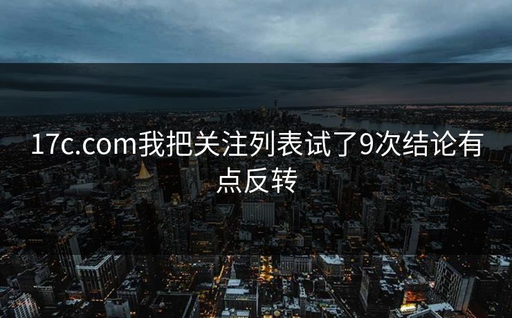 17c.com我把关注列表试了9次结论有点反转