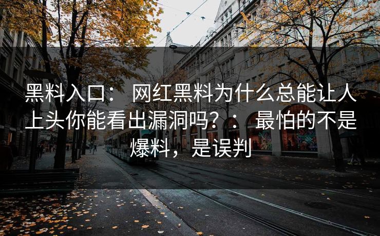 黑料入口： 网红黑料为什么总能让人上头你能看出漏洞吗？： 最怕的不是爆料，是误判