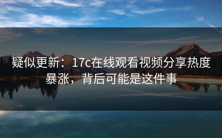 疑似更新：17c在线观看视频分享热度暴涨，背后可能是这件事