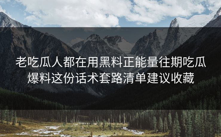 老吃瓜人都在用黑料正能量往期吃瓜爆料这份话术套路清单建议收藏