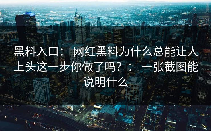 黑料入口： 网红黑料为什么总能让人上头这一步你做了吗？： 一张截图能说明什么