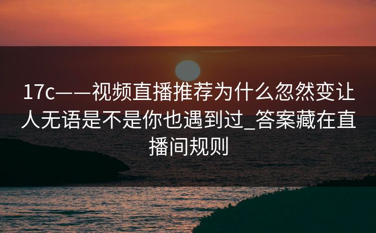 17c——视频直播推荐为什么忽然变让人无语是不是你也遇到过_答案藏在直播间规则