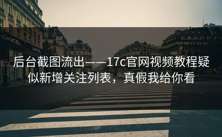 后台截图流出——17c官网视频教程疑似新增关注列表，真假我给你看
