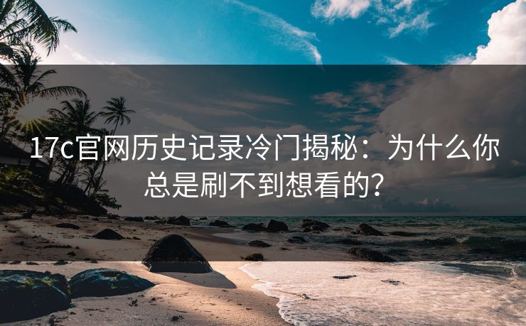 17c官网历史记录冷门揭秘：为什么你总是刷不到想看的？