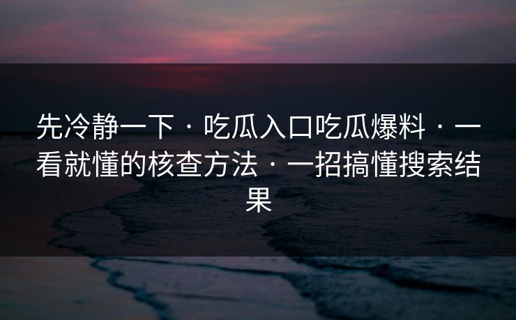 先冷静一下 · 吃瓜入口吃瓜爆料 · 一看就懂的核查方法 · 一招搞懂搜索结果