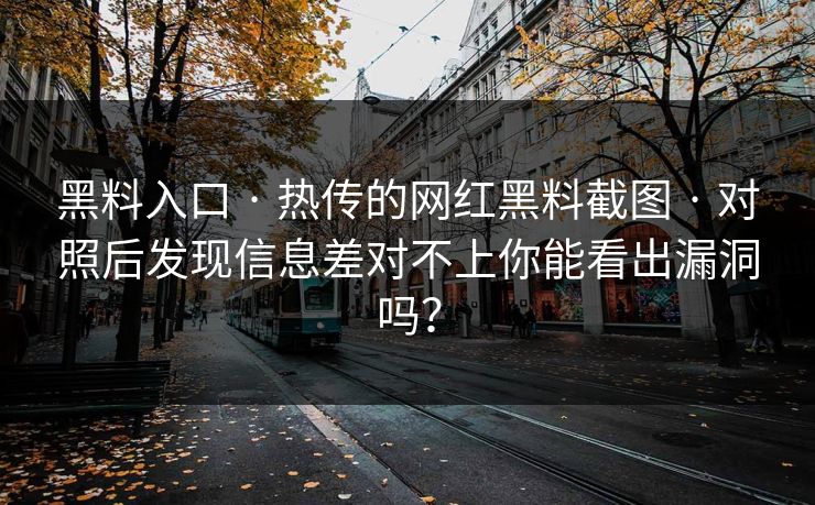 黑料入口 · 热传的网红黑料截图 · 对照后发现信息差对不上你能看出漏洞吗？